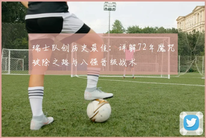 瑞士队创历史最佳：详解72年魔咒破除之路与八强晋级战术