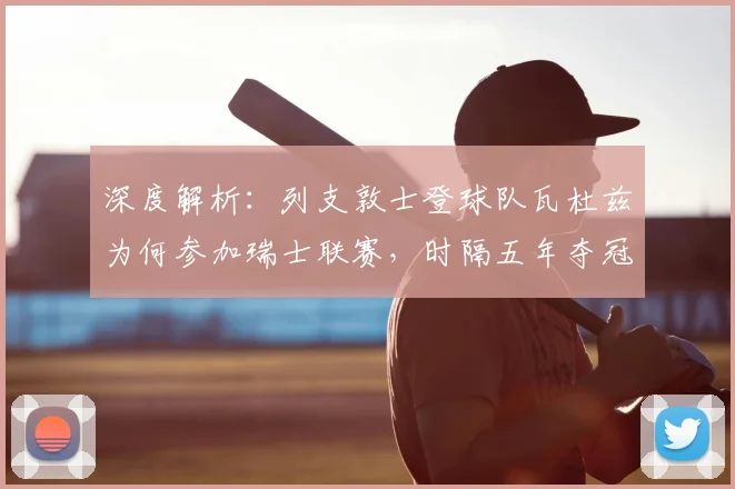 深度解析：列支敦士登球队瓦杜兹为何参加瑞士联赛，时隔五年夺冠重返瑞超