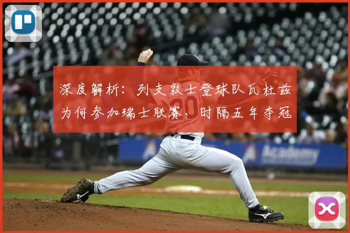 深度解析：列支敦士登球队瓦杜兹为何参加瑞士联赛，时隔五年夺冠重返瑞超
