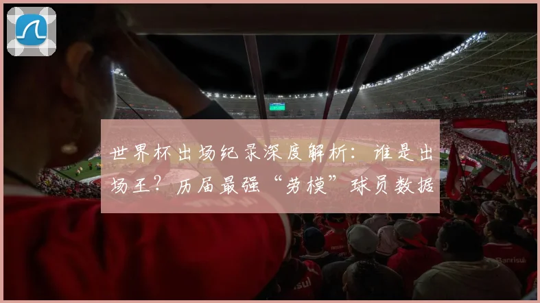 世界杯出场纪录深度解析：谁是出场王？历届最强“劳模”球员数据排名