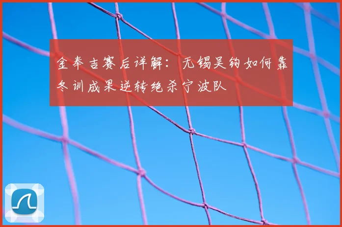 金奉吉赛后详解：无锡吴钩如何靠冬训成果逆转绝杀宁波队