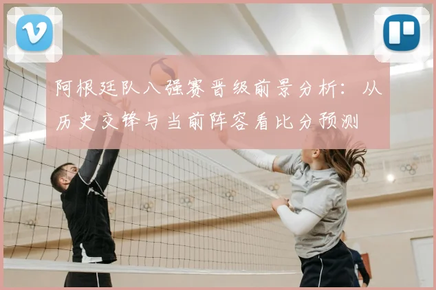 阿根廷队八强赛晋级前景分析：从历史交锋与当前阵容看比分预测