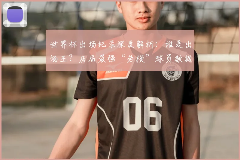 世界杯出场纪录深度解析：谁是出场王？历届最强“劳模”球员数据排名