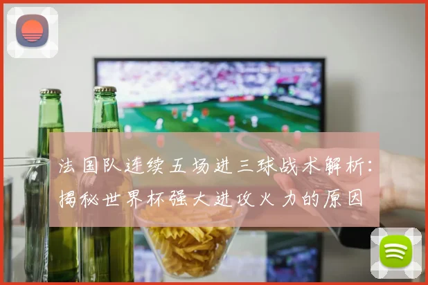 法国队连续五场进三球战术解析：揭秘世界杯强大进攻火力的原因