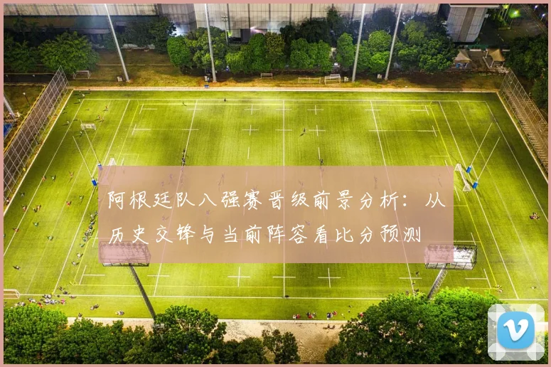 阿根廷队八强赛晋级前景分析:从历史交锋与当前阵容看比分预测