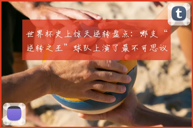 世界杯史上惊天逆转盘点：哪支“逆转之王”球队上演了最不可思议的翻盘战役？