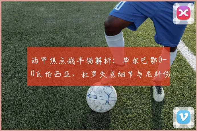西甲焦点战半场解析：毕尔巴鄂0-0瓦伦西亚，杜罗失点细节与尼科伤情追踪