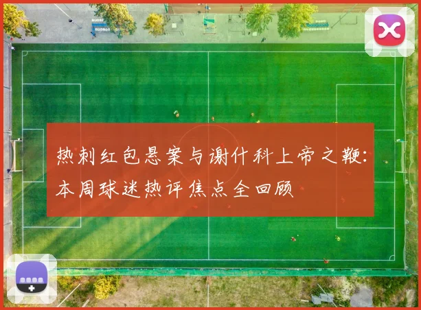 热刺红包悬案与谢什科上帝之鞭：本周球迷热评焦点全回顾